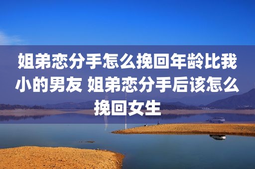 姐弟恋分手怎么挽回年龄比我小的男友 姐弟恋分手后该怎么挽回女生
