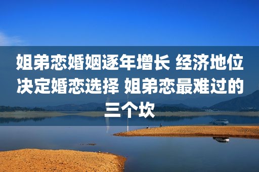 姐弟恋婚姻逐年增长 经济地位决定婚恋选择 姐弟恋最难过的三个坎