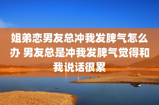 姐弟恋男友总冲我发脾气怎么办 男友总是冲我发脾气觉得和我说话很累