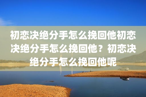 初恋决绝分手怎么挽回他初恋决绝分手怎么挽回他？初恋决绝分手怎么挽回他呢