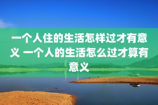 一个人住的生活怎样过才有意义 一个人的生活怎么过才算有意义