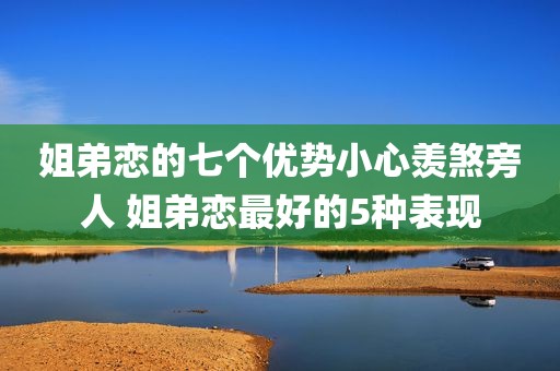 姐弟恋的七个优势小心羡煞旁人 姐弟恋最好的5种表现
