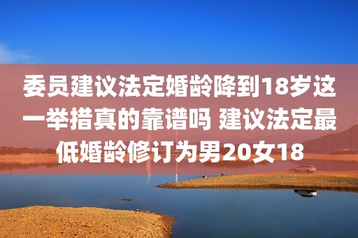 委员建议法定婚龄降到18岁这一举措真的靠谱吗 建议法定最低婚龄修订为男20女18