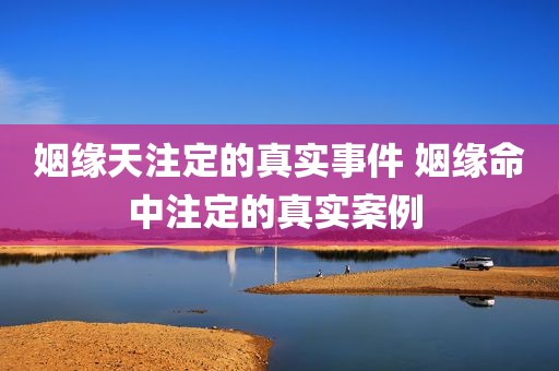 姻缘天注定的真实事件 姻缘命中注定的真实案例 