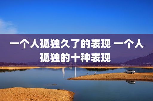 一个人孤独久了的表现 一个人孤独的十种表现 