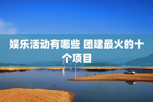 娱乐活动有哪些 团建最火的十个项目