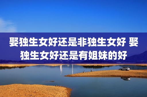 娶独生女好还是非独生女好 娶独生女好还是有姐妹的好
