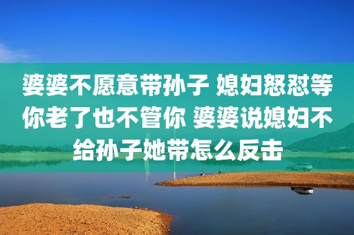 婆婆不愿意带孙子 媳妇怒怼等你老了也不管你 婆婆说媳妇不给孙子她带怎么反击