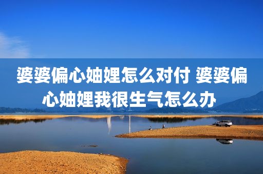 婆婆偏心妯娌怎么对付 婆婆偏心妯娌我很生气怎么办 