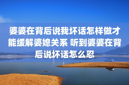 婆婆在背后说我坏话怎样做才能缓解婆媳关系 听到婆婆在背后说坏话怎么忍
