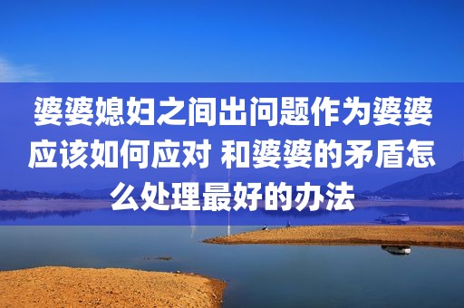 婆婆媳妇之间出问题作为婆婆应该如何应对 和婆婆的矛盾怎么处理最好的办法