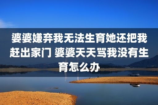 婆婆嫌弃我无法生育她还把我赶出家门 婆婆天天骂我没有生育怎么办