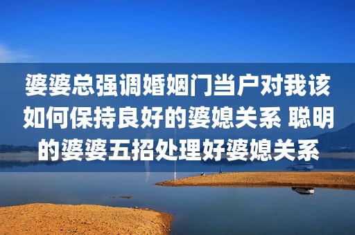 婆婆总强调婚姻门当户对我该如何保持良好的婆媳关系 聪明的婆婆五招处理好婆媳关系