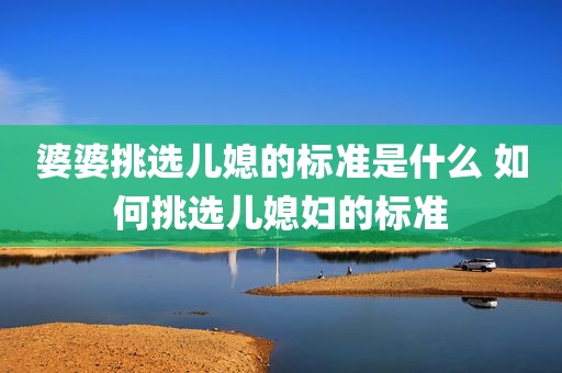 婆婆挑选儿媳的标准是什么 如何挑选儿媳妇的标准