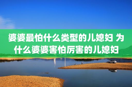 婆婆最怕什么类型的儿媳妇 为什么婆婆害怕厉害的儿媳妇