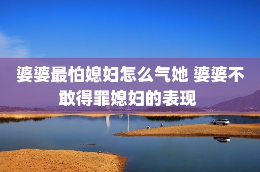 婆婆最怕媳妇怎么气她 婆婆不敢得罪媳妇的表现 