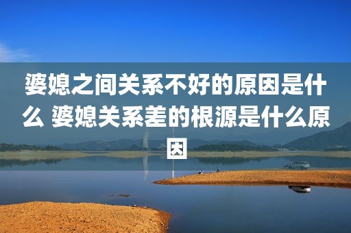 婆媳之间关系不好的原因是什么 婆媳关系差的根源是什么原因