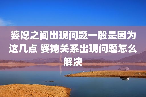 婆媳之间出现问题一般是因为这几点 婆媳关系出现问题怎么解决