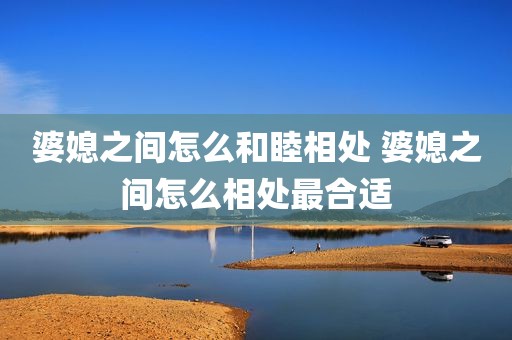 婆媳之间怎么和睦相处 婆媳之间怎么相处最合适