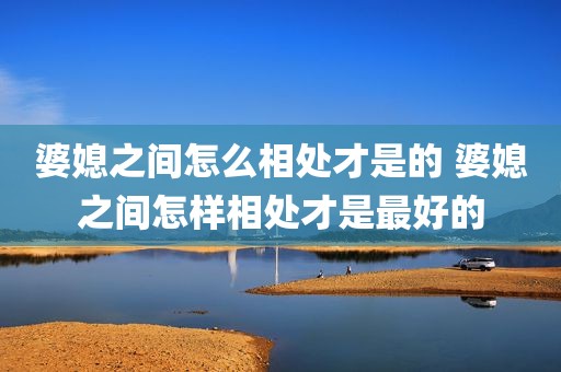 婆媳之间怎么相处才是的 婆媳之间怎样相处才是最好的