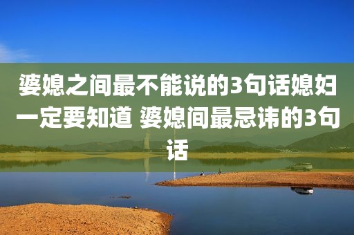 婆媳之间最不能说的3句话媳妇一定要知道 婆媳间最忌讳的3句话