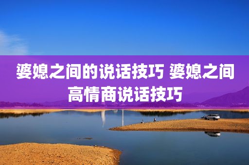 婆媳之间的说话技巧 婆媳之间高情商说话技巧