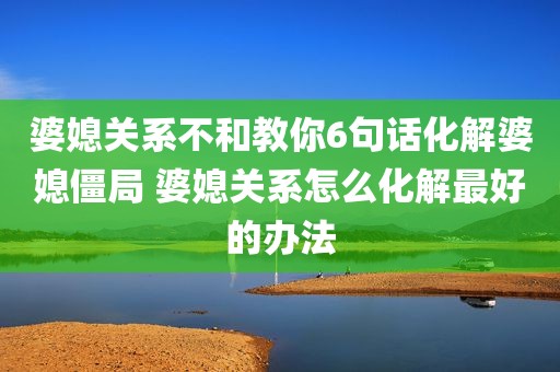 婆媳关系不和教你6句话化解婆媳僵局 婆媳关系怎么化解最好的办法