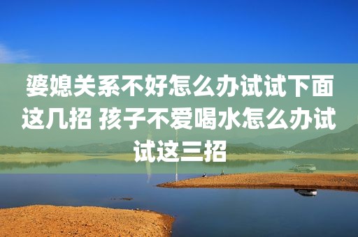 婆媳关系不好怎么办试试下面这几招 孩子不爱喝水怎么办试试这三招