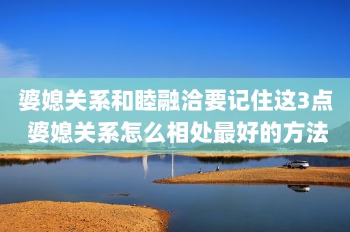 婆媳关系和睦融洽要记住这3点 婆媳关系怎么相处最好的方法