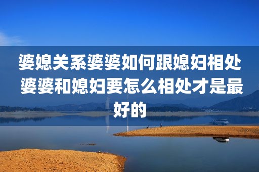 婆媳关系婆婆如何跟媳妇相处 婆婆和媳妇要怎么相处才是最好的