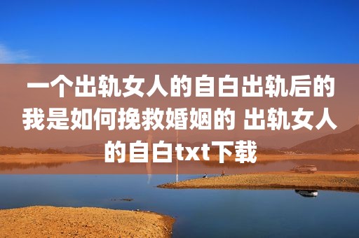 一个出轨女人的自白出轨后的我是如何挽救婚姻的 出轨女人的自白txt下载
