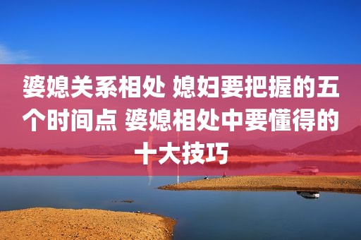 婆媳关系相处 媳妇要把握的五个时间点 婆媳相处中要懂得的十大技巧