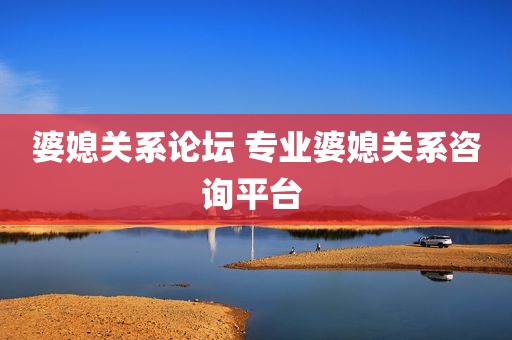 婆媳关系论坛 专业婆媳关系咨询平台 
