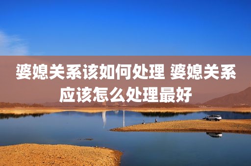 婆媳关系该如何处理 婆媳关系应该怎么处理最好