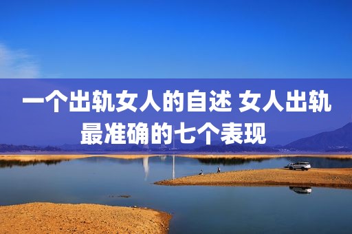 一个出轨女人的自述 女人出轨最准确的七个表现 