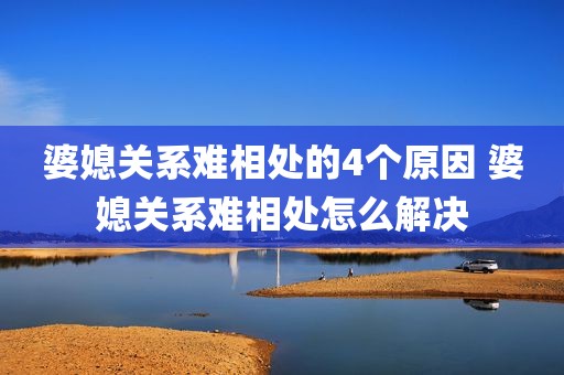 婆媳关系难相处的4个原因 婆媳关系难相处怎么解决