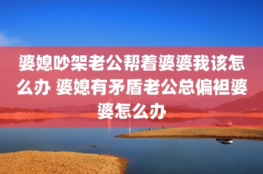 婆媳吵架老公帮着婆婆我该怎么办 婆媳有矛盾老公总偏袒婆婆怎么办