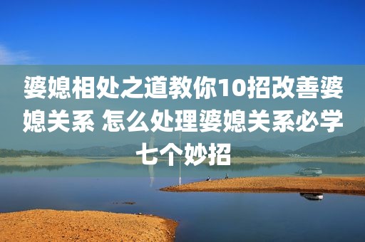 婆媳相处之道教你10招改善婆媳关系 怎么处理婆媳关系必学七个妙招