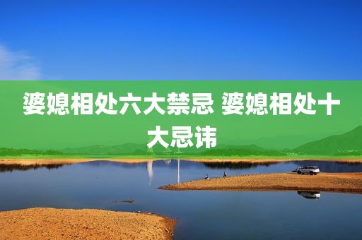 婆媳相处六大禁忌 婆媳相处十大忌讳
