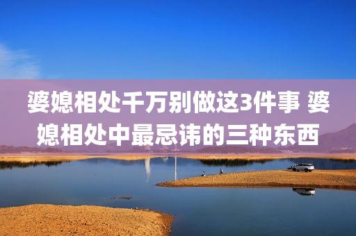 婆媳相处千万别做这3件事 婆媳相处中最忌讳的三种东西