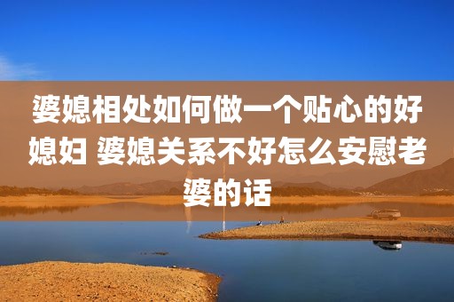 婆媳相处如何做一个贴心的好媳妇 婆媳关系不好怎么安慰老婆的话