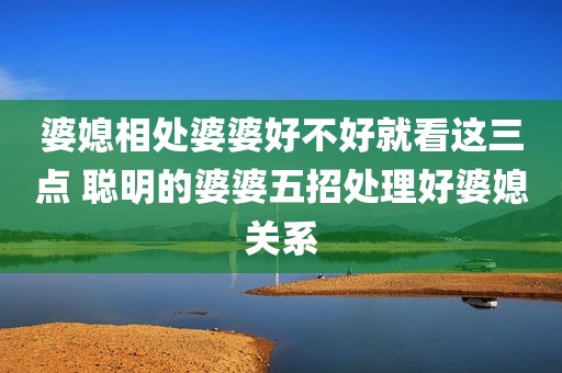 婆媳相处婆婆好不好就看这三点 聪明的婆婆五招处理好婆媳关系