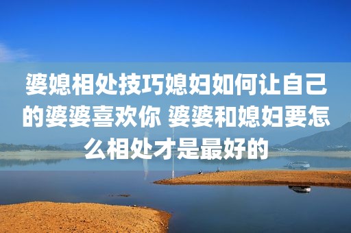 婆媳相处技巧媳妇如何让自己的婆婆喜欢你 婆婆和媳妇要怎么相处才是最好的