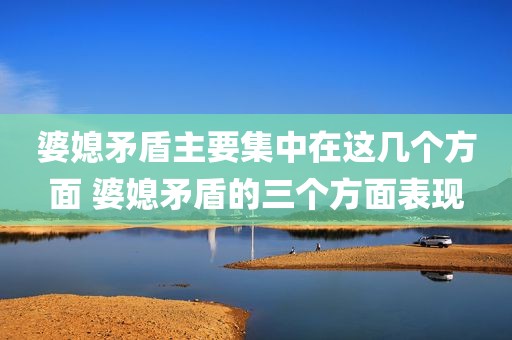 婆媳矛盾主要集中在这几个方面 婆媳矛盾的三个方面表现