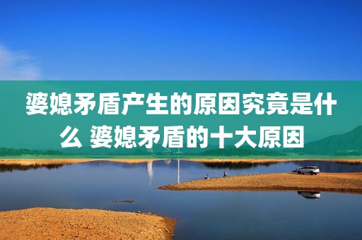 婆媳矛盾产生的原因究竟是什么 婆媳矛盾的十大原因