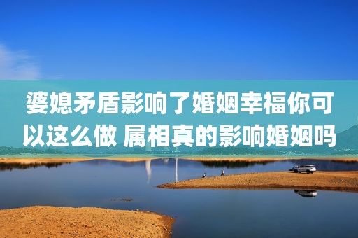 婆媳矛盾影响了婚姻幸福你可以这么做 属相真的影响婚姻吗