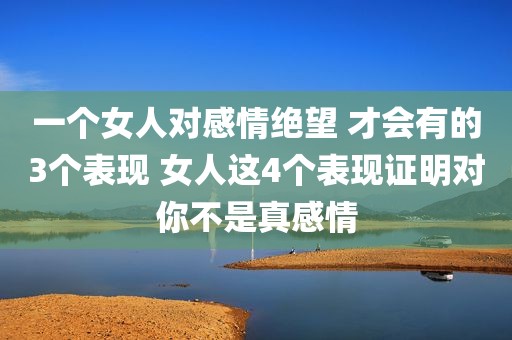 一个女人对感情绝望 才会有的3个表现 女人这4个表现证明对你不是真感情