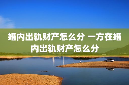 婚内出轨财产怎么分 一方在婚内出轨财产怎么分