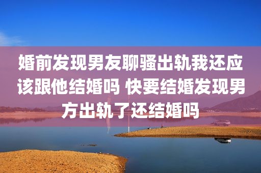 婚前发现男友聊骚出轨我还应该跟他结婚吗 快要结婚发现男方出轨了还结婚吗