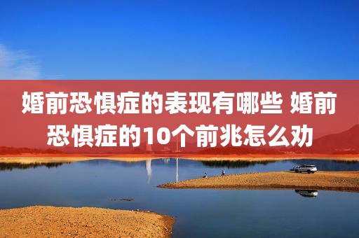 婚前恐惧症的表现有哪些 婚前恐惧症的10个前兆怎么劝